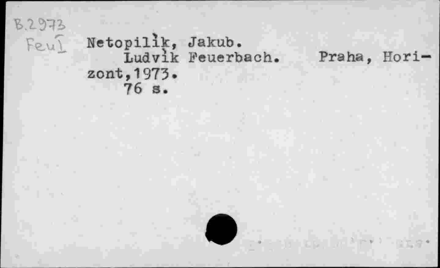 ﻿Netopilik, Jakub.
Ludvlk Feuerbach. Praha, Horizont, 1975»
76 s.